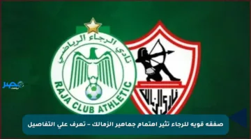 صفقة قوية للرجاء تثير اهتمام جماهير الزمالك – تعرف على التفاصيل
